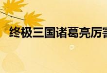 终极三国诸葛亮厉害吗（终极三国诸葛亮）