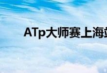 ATp大师赛上海站奖金（atp大师赛）