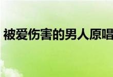 被爱伤害的男人原唱（被爱伤害的男人歌词）