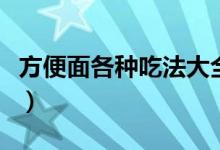 方便面各种吃法大全窍门（方便面的各种吃法）