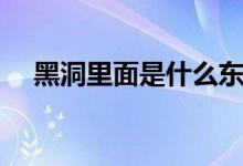 黑洞里面是什么东西（黑洞里面是什么）