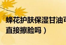 蜂花护肤保湿甘油可以直接擦脸吗（甘油可以直接擦脸吗）