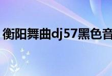 衡阳舞曲dj57黑色音频在线听歌（衡阳舞曲）