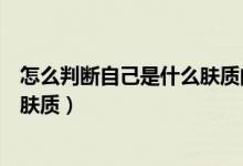 怎么判断自己是什么肤质的皮肤类型（怎么判断自己是什么肤质）