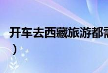 开车去西藏旅游都需要准备什么（开车去西藏）