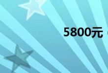 5800元（5800价格）