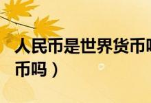 人民币是世界货币吗300字（人民币是世界货币吗）