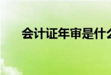 会计证年审是什么意思（会计证年审）