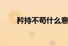 矜持不苟什么意思（矜持什么意思）