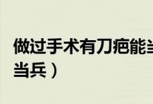 做过手术有刀疤能当兵吗（有手术刀疤能不能当兵）