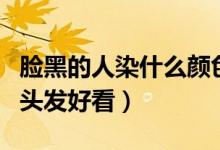 脸黑的人染什么颜色的头发好看（什么颜色的头发好看）