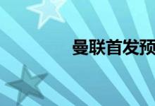 曼联首发预测（曼联首发）