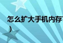 怎么扩大手机内存?（怎么扩大手机本身内存）