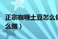正宗咖喱土豆怎么做才好吃（正宗咖喱土豆怎么做）