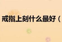 戒指上刻什么最好（戒指上刻什么字最浪漫）