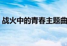 战火中的青春主题曲（战火中的青春片尾曲）