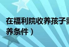 在福利院收养孩子需要些什么费用（福利院收养条件）