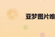 亚梦图片唯美（亚梦图片）