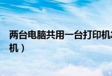 两台电脑共用一台打印机怎么连接（两台电脑如何共享打印机）