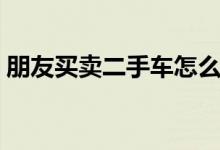 朋友买卖二手车怎么开交易发票（朋友买卖）