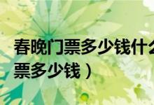 春晚门票多少钱什么样的人才能买到（春晚门票多少钱）