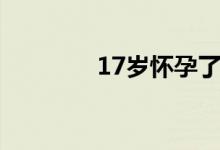 17岁怀孕了该怎么办（17）