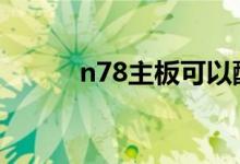 n78主板可以配什么cpu（n78）