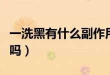 一洗黑有什么副作用吗（一洗黑对身体有伤害吗）
