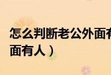 怎么判断老公外面有人了呢（怎么判断老公外面有人）