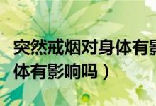突然戒烟对身体有影响吗男生（突然戒烟对身体有影响吗）