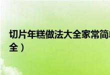 切片年糕做法大全家常简单又好吃视频（切片年糕的做法大全）