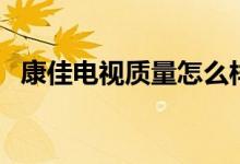 康佳电视质量怎么样（康佳液晶电视质量）