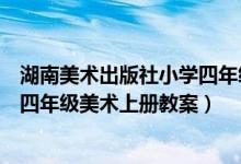 湖南美术出版社小学四年级上册美术教案（湖南美术出版社四年级美术上册教案）