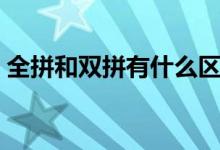 全拼和双拼有什么区别（全拼和双拼的区别）