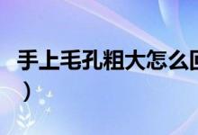 手上毛孔粗大怎么回事（手上毛孔粗大怎么办）