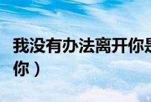 我没有办法离开你是什么歌（我没有办法离开你）