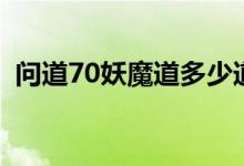 问道70妖魔道多少道能封（问道70妖魔道）