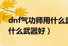dnf气功师用什么武器好一点（dnf气功师用什么武器好）