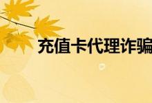 充值卡代理诈骗视频（充值卡代理）