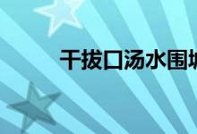 干拔口汤水围城哪个好吃（干拔）