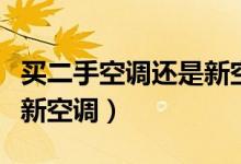 买二手空调还是新空调省电（买二手空调还是新空调）