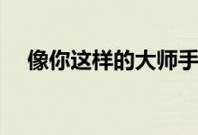 像你这样的大师手法一定很厉害（像你）
