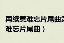 再续意难忘片尾曲第一部片尾曲视频（再续意难忘片尾曲）