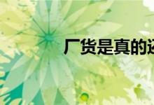 厂货是真的还是假的（厂货）