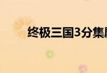 终极三国3分集剧情（终极三国38）