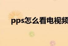 pps怎么看电视频道（pps怎么看不了）