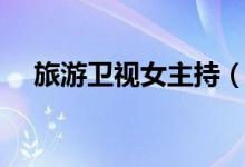 旅游卫视女主持（旅游卫视主持人阿涩）