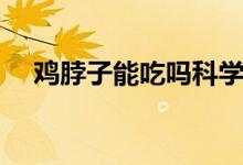 鸡脖子能吃吗科学家答（鸡脖子能吃吗）