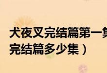 犬夜叉完结篇第一集好多情节接不上（犬夜叉完结篇多少集）