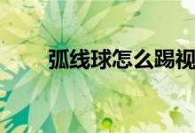 弧线球怎么踢视频（弧线球怎么踢）